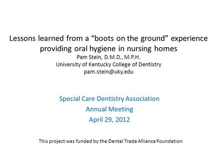 Lessons learned from a “boots on the ground” experience providing oral hygiene in nursing homes Pam Stein, D.M.D., M.P.H. University of Kentucky College.