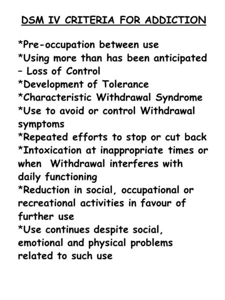 DSM IV CRITERIA FOR ADDICTION *Pre-occupation between use *Using more than has been anticipated – Loss of Control *Development of Tolerance *Characteristic.