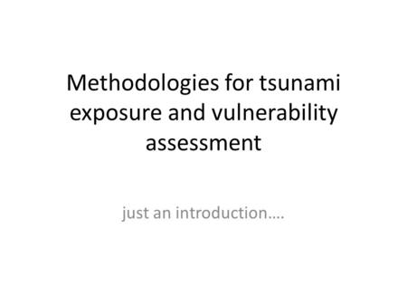 Methodologies for tsunami exposure and vulnerability assessment just an introduction….