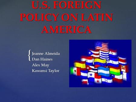 { U.S. FOREIGN POLICY ON LATIN AMERICA Jeanne Almeida Dan Haines Alex May Kawansi Taylor.