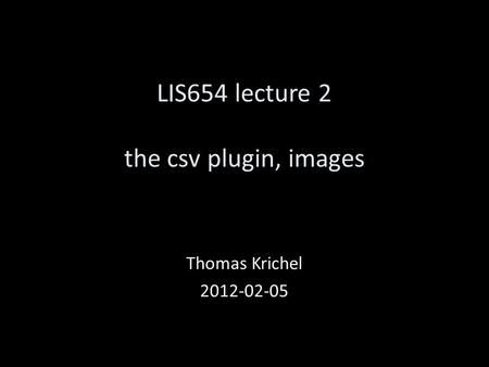 LIS654 lecture 2 the csv plugin, images Thomas Krichel 2012-02-05.