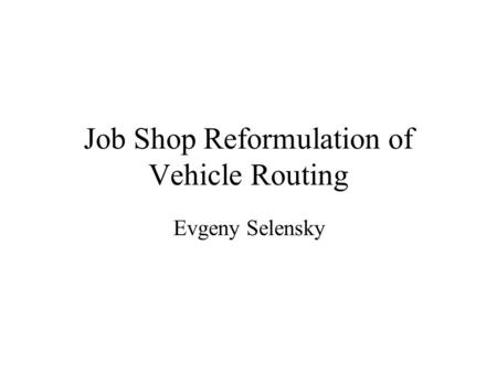 Job Shop Reformulation of Vehicle Routing Evgeny Selensky.