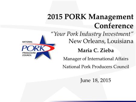 2015 PORK Management Conference “Your Pork Industry Investment” New Orleans, Louisiana Maria C. Zieba Manager of International Affairs National Pork Producers.