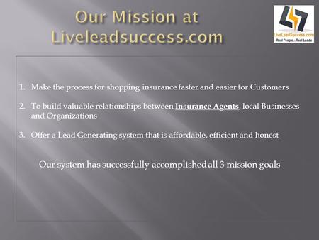 1.Make the process for shopping insurance faster and easier for Customers 2.To build valuable relationships between Insurance Agents, local Businesses.