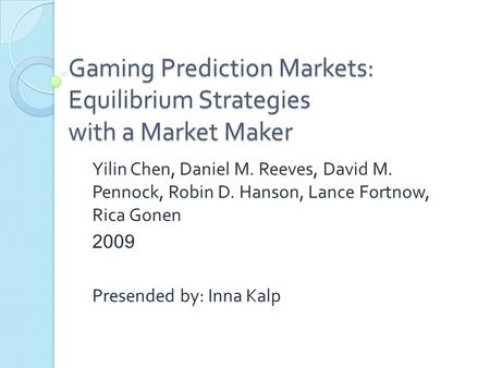 Gaming Prediction Markets: Equilibrium Strategies with a Market Maker Yilin Chen, Daniel M. Reeves, David M. Pennock, Robin D. Hanson, Lance Fortnow, Rica.