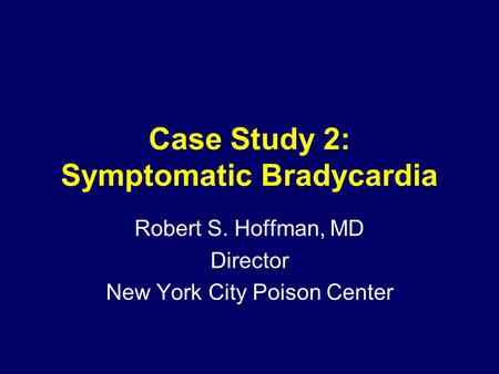 Case Study 2: Symptomatic Bradycardia Robert S. Hoffman, MD Director New York City Poison Center.