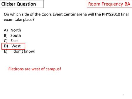 1 On which side of the Coors Event Center arena will the PHYS2010 final exam take place? A)North B)South C)East D) West E) I don’t know! Clicker Question.