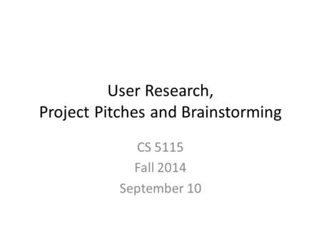 User Research, Project Pitches and Brainstorming CS 5115 Fall 2014 September 10.