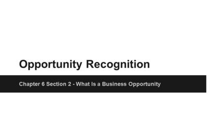 Opportunity Recognition Chapter 6 Section 2 - What Is a Business Opportunity.