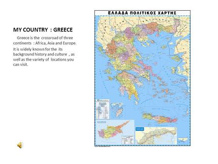 MY COUNTRY : GREECE Greece is the crossroad of three continents : Africa, Asia and Europe. It is widely known for the its background history and culture,