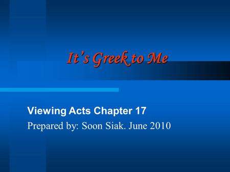 It’s Greek to Me Viewing Acts Chapter 17 Prepared by: Soon Siak. June 2010.