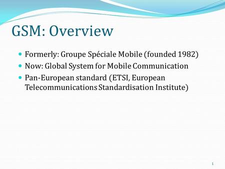 GSM: Overview Formerly: Groupe Spéciale Mobile (founded 1982) Now: Global System for Mobile Communication Pan-European standard (ETSI, European Telecommunications.