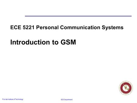 ECE Department Florida Institute of Technology ECE 5221 Personal Communication Systems Introduction to GSM.