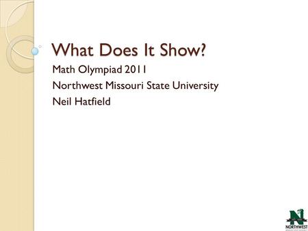 What Does It Show? Math Olympiad 2011 Northwest Missouri State University Neil Hatfield.