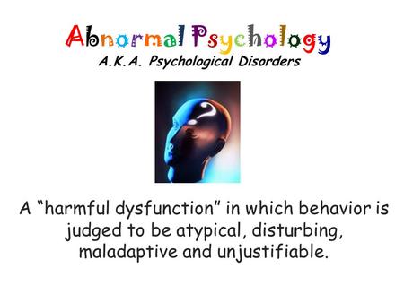 Abnormal Psychology A.K.A. Psychological Disorders A “harmful dysfunction” in which behavior is judged to be atypical, disturbing, maladaptive and unjustifiable.