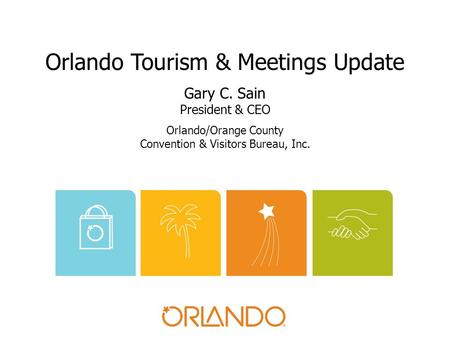 Orlando Tourism & Meetings Update Gary C. Sain President & CEO Orlando/Orange County Convention & Visitors Bureau, Inc.