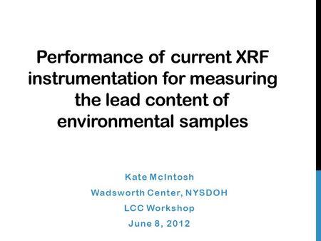 Performance of current XRF instrumentation for measuring the lead content of environmental samples Kate McIntosh Wadsworth Center, NYSDOH LCC Workshop.