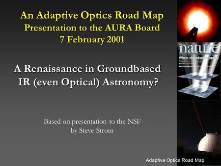 Adaptive Optics Road Map An Adaptive Optics Road Map Presentation to the AURA Board 7 February 2001 A Renaissance in Groundbased IR (even Optical) Astronomy?