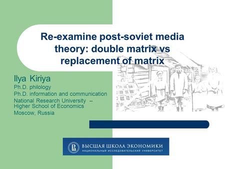 Re-examine post-soviet media theory: double matrix vs replacement of matrix Ilya Kiriya Ph.D. philology Ph.D. information and communication National Research.