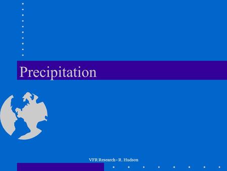 VFR Research - R. Hudson Precipitation. VFR Research - R. Hudson Precipitation Measurement Types of precipitation Precipitation distribution –seasonal.