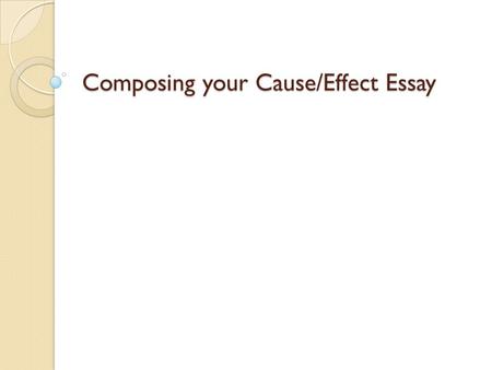 Composing your Cause/Effect Essay. Goal of Cause/Effect Writing To introduce to your reader the causes or effects (reasons, results, or explanations)