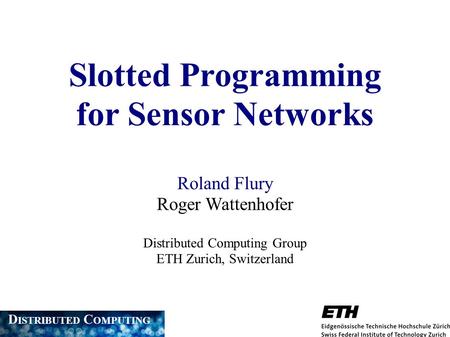 Slotted Programming for Sensor Networks Roland Flury Roger Wattenhofer Distributed Computing Group ETH Zurich, Switzerland D ISTRIBUTED C OMPUTING.