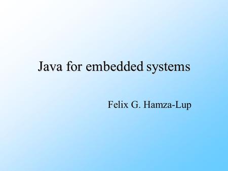 Java for embedded systems Felix G. Hamza-Lup. Outline Embedded systems characteristicsEmbedded systems characteristics Application domains Java characteristics.