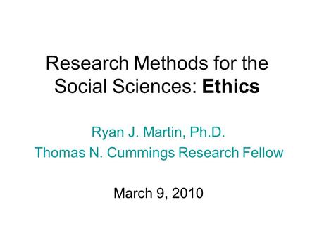 Research Methods for the Social Sciences: Ethics Ryan J. Martin, Ph.D. Thomas N. Cummings Research Fellow March 9, 2010.