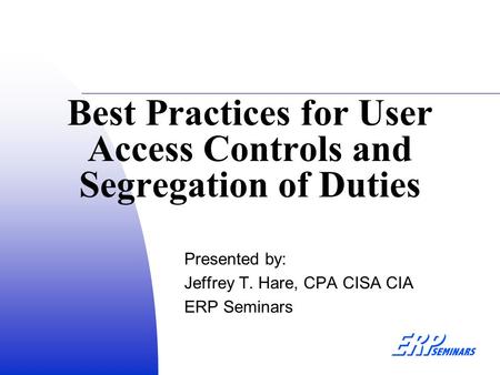 Best Practices for User Access Controls and Segregation of Duties Presented by: Jeffrey T. Hare, CPA CISA CIA ERP Seminars.