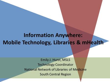 Information Anywhere: Mobile Technology, Libraries & mHealth Emily J. Hurst, MSLS Technology Coordinator National Network of Libraries of Medicine South.