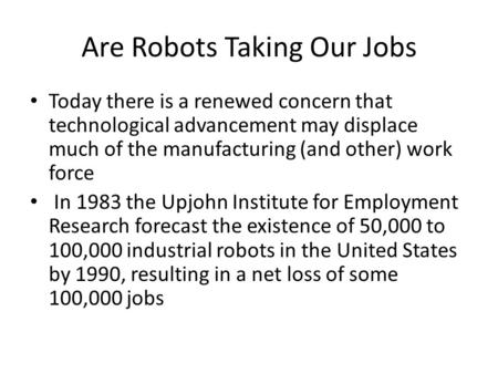 Are Robots Taking Our Jobs Today there is a renewed concern that technological advancement may displace much of the manufacturing (and other) work force.