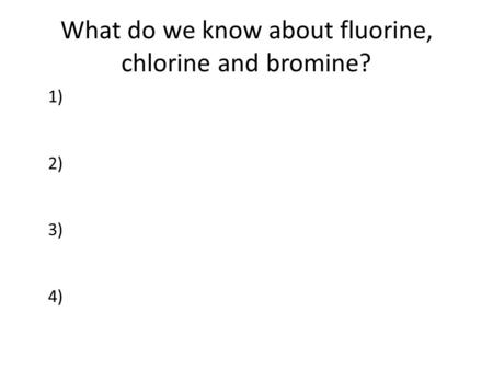 What do we know about fluorine, chlorine and bromine? 1) 2) 3) 4)