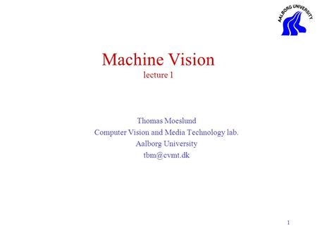 1 Machine Vision lecture 1 Thomas Moeslund Computer Vision and Media Technology lab. Aalborg University