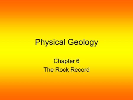 Physical Geology Chapter 6 The Rock Record. Uniformitarianism Is a theory that rejects the idea that catastrophic forces were responsible for the current.