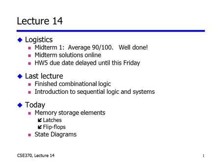 1 CSE370, Lecture 14 Lecture 14 u Logistics n Midterm 1: Average 90/100. Well done! n Midterm solutions online n HW5 due date delayed until this Friday.