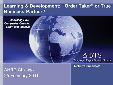 Learning & Development: “Order Taker” or True Business Partner? Robert Brinkerhoff AHRD Chicago 25 February 2011 …,Innovating How Companies Change, Learn.