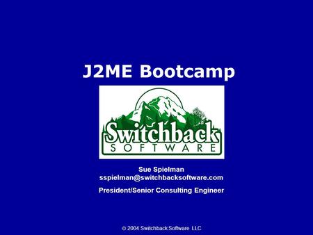 Sue Spielman President/Senior Consulting Engineer  2004 Switchback Software LLC J2ME Bootcamp.