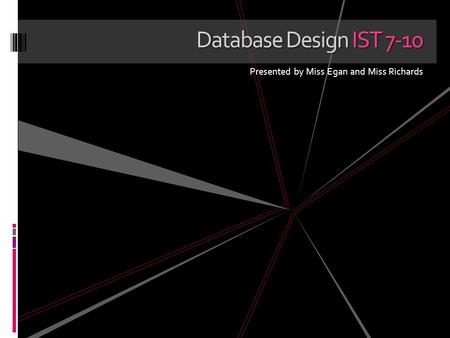 Database Design IST 7-10 Presented by Miss Egan and Miss Richards.