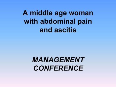 MANAGEMENT CONFERENCE A middle age woman with abdominal pain and ascitis.