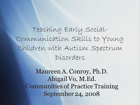 Teaching Early Social- Communication Skills to Young Children with Autism Spectrum Disorders Maureen A. Conroy, Ph.D. Abigail Vo, M.Ed. Communities of.