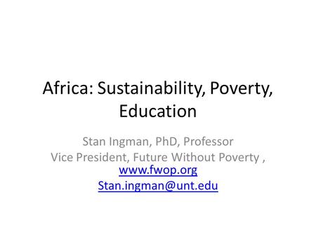 Africa: Sustainability, Poverty, Education Stan Ingman, PhD, Professor Vice President, Future Without Poverty,