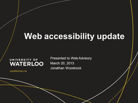 Web accessibility update Presented to Web Advisory March 20, 2013 Jonathan Woodcock.