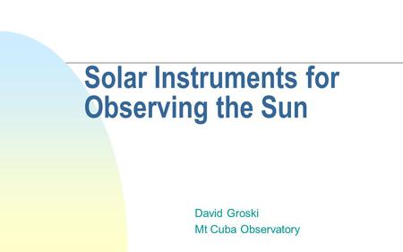 Solar Instruments for Observing the Sun David Groski Mt Cuba Observatory.