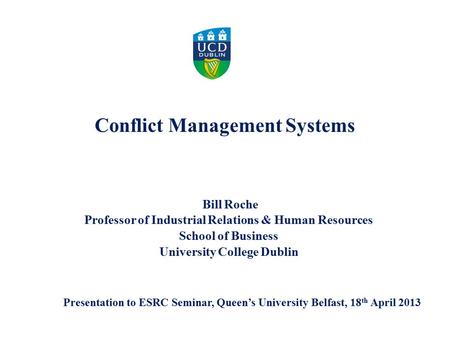 Bill Roche Professor of Industrial Relations & Human Resources School of Business University College Dublin Conflict Management Systems Presentation to.