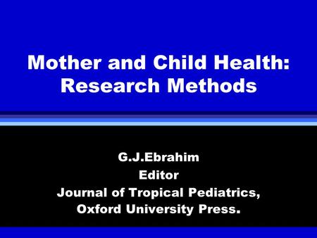 Mother and Child Health: Research Methods G.J.Ebrahim Editor Journal of Tropical Pediatrics, Oxford University Press.