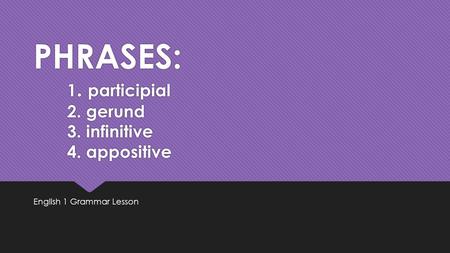 PHRASES: 1. participial 2. gerund 3. infinitive 4. appositive