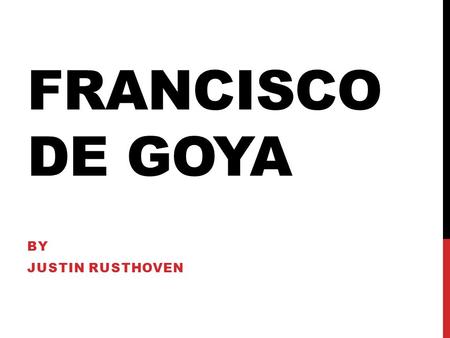 FRANCISCO DE GOYA BY JUSTIN RUSTHOVEN. EARLY YEARS Francisco de Goya was born March 30, 1746 in the city of Fuendetodos, Spain. Fransico moved to Madrid.