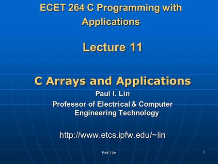 Paul I Lin 1 ECET 264 C Programming with Applications Lecture 11 C Arrays and Applications Paul I. Lin Professor of Electrical & Computer Engineering Technology.