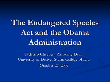 The Endangered Species Act and the Obama Administration Federico Cheever, Associate Dean, University of Denver Sturm College of Law October 27, 2009.