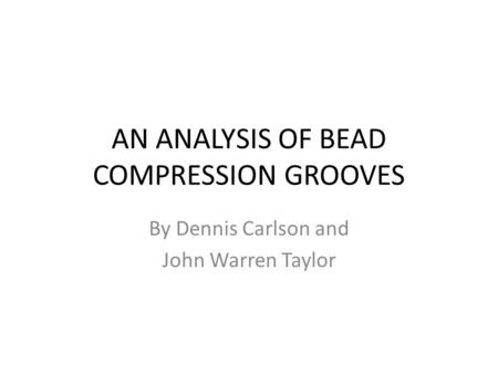 AN ANALYSIS OF BEAD COMPRESSION GROOVES By Dennis Carlson and John Warren Taylor.